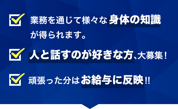 業務を通じて様々な身体の知識が得られます。人と話すのが好きな方、大募集！頑張った分はお給与に反映!!