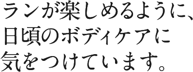 ランが楽しめるように、日頃のボディケアに気をつけています。