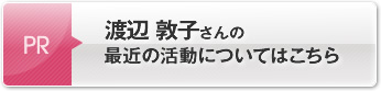 渡辺 敦子さんの最近の活動についてはこちら