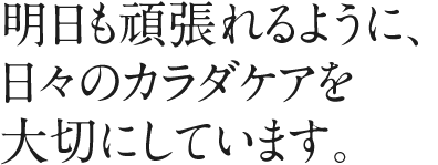 明日も頑張れるように、日々のカラダケアを大切にしています。