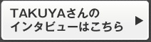 TAKUYAさんのインタビューはこちら