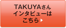 TAKUYAさんインタビューはこちら