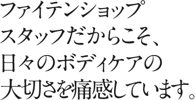 ファイテンショップスタッフだからこそ、日々のボディケアの大切さを痛感しています。