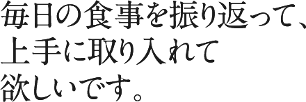 毎日の食事を振り返って、上手に取り入れて欲しいです。