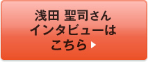 浅田 聖司さんインタビューはこちら