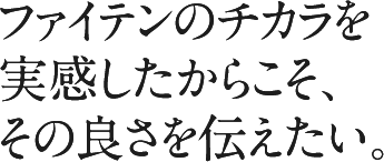 ファイテンのチカラを実感したからこそ、その良さを伝えたい。