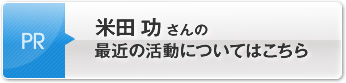 米田 功さんの最近の活動についてはこちら