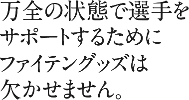 万全の状態で選手をサポートするためにファイテングッズは欠かせません。