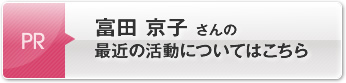 富田 京子さんの最近の活動についてはこちら