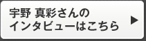 宇野 真彩さんのインタビューはこちら