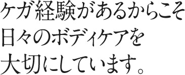 ケガ経験があるからこそ日々のボディケアを大切にしています。