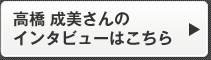 高橋 成美さんのインタビューはこちら