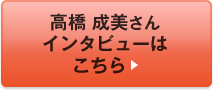 高橋 成美さんインタビューはこちら