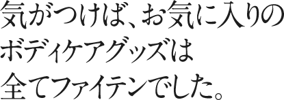 気がつけば、お気に入りのボディケアグッズは全てファイテンでした。