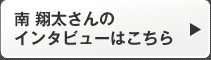 南 翔太さんのインタビューはこちら