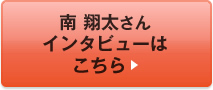 南 翔太さんインタビューはこちら