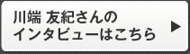 川端 友紀さんのインタビューはこちら