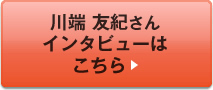 川端 友紀さんインタビューはこちら