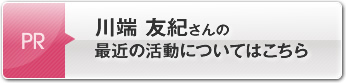 川端 友紀さんの最近の活動についてはこちら