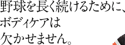 野球を長く続けるために、ボディケアは欠かせません。