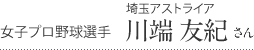 女子プロ野球選手　埼玉アストライア　川端 友紀さん