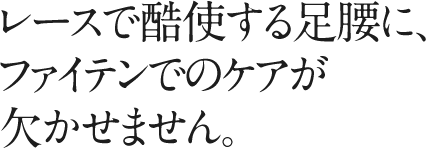 レースで酷使する足腰に、ファイテンでのケアが欠かせません。