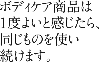 ボディケア商品は1度よいと感じたら、同じものを使い続けます。