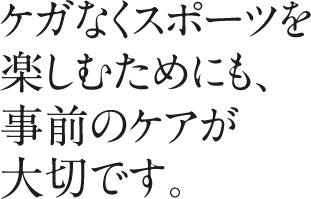 ケガなくスポーツを楽しむためにも、事前のケアが大切です。