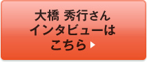 大橋 秀行さん インタビューはこちら