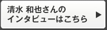 清水 和也さんのインタビューはこちら