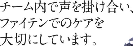 チーム内で声を掛け合い、ファイテンでのケアを大切にしています。