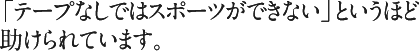 「テープなしではスポーツができない」というほど助けられています。