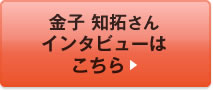 金子 知拓さんインタビューはこちら