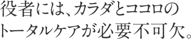 役者には、カラダとココロのトータルケアが必要不可欠。