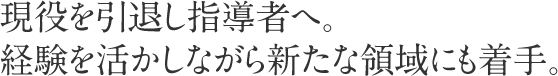 現役を引退し指導者へ。経験を活かしながら新たな領域にも着手。