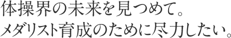 体操界の未来を見つめて。メダリスト育成のために尽力したい。