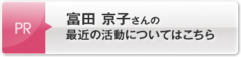 富田 京子さんの最近の活動についてはこちら