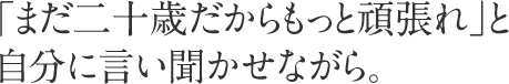 「まだ二十歳だからもっと頑張れ」と自分に言い聞かせながら。