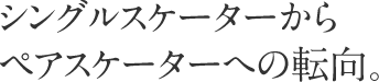 シングルスケーターからペアスケーターへの転向。