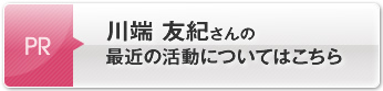 川端 友紀さんの最近の活動についてはこちら