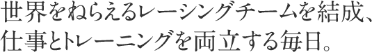 世界をねらえるレーシングチームを結成、仕事とトレーニングを両立する毎日。