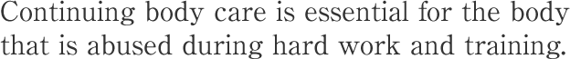 Continuing body care is essential for the body that is abused during hard work and training.