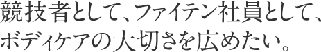 競技者として、ファイテン社員として、ボディケアの大切さを広めたい。