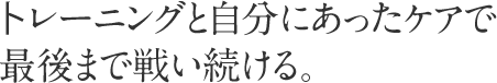 トレーニングと自分にあったケアで最後まで戦い続ける。