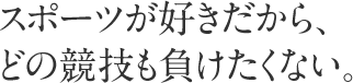 スポーツが好きだから、どの競技も負けたくない。