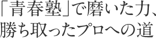 「青春塾」で磨いた力、勝ち取ったプロへの道