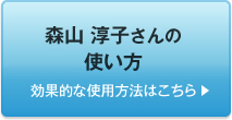  森山 淳子さんの使い方　効果的な使用方法はこちら