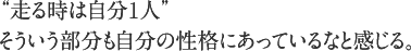 “走る時は自分1人”そういう部分も自分の性格にあっているなと感じる。