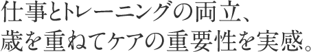 仕事とトレーニングの両立、歳を重ねてケアの重要性を実感。