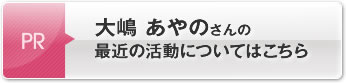 大嶋 あやのさんの最近の活動についてはこちら